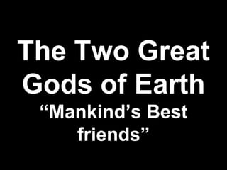The Two Great
Gods of Earth
“Mankind’s Best
friends”
 