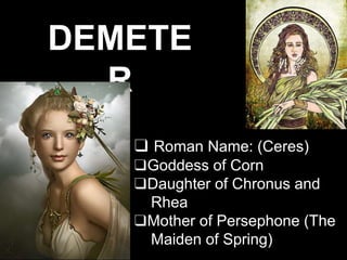 DEMETE
R
❑ Roman Name: (Ceres)
❑Goddess of Corn
❑Daughter of Chronus and
Rhea
❑Mother of Persephone (The
Maiden of Spring)
 
