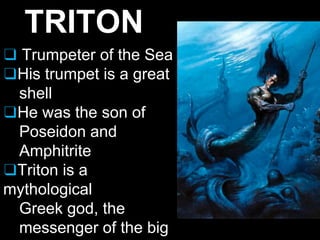 TRITON
❑ Trumpeter of the Sea
❑His trumpet is a great
shell
❑He was the son of
Poseidon and
Amphitrite
❑Triton is a
mythological
Greek god, the
messenger of the big
 