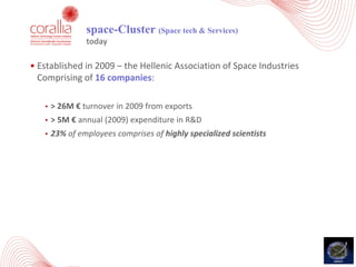 • Established	in	2009	– the	Hellenic	Association	of	Space	Industries	
Comprising	of	16	companies:
• >	26M	€ turnover	in	2009	from	exports	
• >	5M € annual	(2009)	expenditure	in	R&D
• 23%	of	employees	comprises	of	highly	specialized	scientists	
space-Cluster (Space tech & Services)
today
 