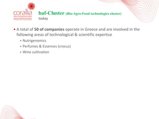 • A	total	of	50	of	companies	operate	in	Greece	and	are	involved	in	the	
following	areas	of	technological	&	scientific	expertise
• Nutrigenomics
• Perfumes	&	Essences	(crocus)	
• Wine	cultivation
baf-Cluster (Bio-Agro-Food technologies cluster)
today
 