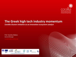 Prof.	Vassilios	Makios
General	Manager	
v.makios@corallia.org
The	Greek	high	tech	industry	momentum	
Corallia	Clusters	Initiative	as	an	innovation	ecosystem	catalyst
 