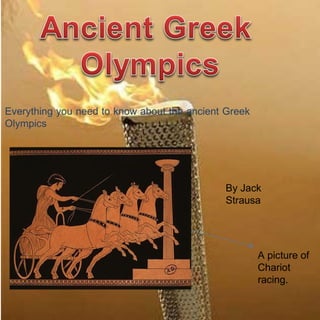 Everything you need to know about the ancient Greek
Olympics




                                             By Jack
                                             Strausa




                                                      A picture of
                                                      Chariot
                                                      racing.
 