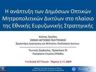 Η ανάπτυξη των Δημόσιων Οπτικών Μητροπολιτικών Δικτύων στο πλαίσιο της Εθνικής Ευρυζωνικής Στρατηγικής Κώστας Τρούλος ΕΘΝΙΚΟ ΜΕΤΣΟΒΙΟ ΠΟΛΥΤΕΧΝΕΙΟ Εργαστήριο Διαχείρισης και Βέλτιστου Σχεδιασμού Δικτύων  Τεχνικός Σύμβουλος, Πρόσκληση 93 Περιφέρεια Στερεάς Ελλάδας 11ο Greek ICT Forum  -  Πέμπτη 5.11.2009 