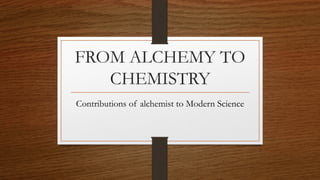 FROM ALCHEMY TO
CHEMISTRY
Contributions of alchemist to Modern Science
 