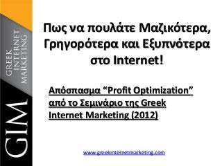 Πωσ να πουλάτε Μαηικότερα,
Γρθγορότερα και Εξυπνότερα
ςτο Internet!
Απόςπαςμα “Profit Optimization”
από το Σεμινάριο τθσ Greek
Internet Marketing (2012)

www.greekinternetmarketing.com

 