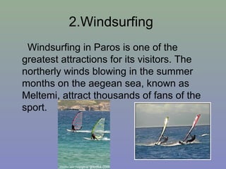 2.Windsurfing
Windsurfing in Paros is one of the
greatest attractions for its visitors. The
northerly winds blowing in the summer
months on the aegean sea, known as
Meltemi, attract thousands of fans of the
sport.
 