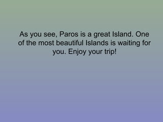 As you see, Paros is a great Island. One
of the most beautiful Islands is waiting for
you. Enjoy your trip!
 