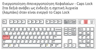 Ενεργοποίηση-Απενεργοποίηση Κεφαλαίων - Caps Lock
Στα δεξιά ανάβει ως ένδειξη η σχετική λυχνεία
(λαμπάκι) όταν είναι ενεργό το Caps Lock
 