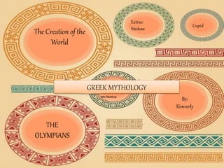 The Creation of the
World
THE
OLYMPIANS
Extras:
Medusa
By:
Kimverly
Cupid
GREEK MYTHOLOGY
Mrs.Naomirey
 