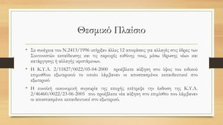 Θεσμικό Πλαίσιο
• Σε συνέχεια του Ν.2413/1996 υπήρξαν άλλες 12 αποφάσεις για αλλαγές στις έδρες των
Συντονιστών εκπαίδευσης και τις περιοχές ευθύνης τους, μέσω ίδρυσης νέων και
κατάργησης ή αλλαγής υφιστάμενων.
• Η Κ.Υ.Α. 2/11827/0022/05-04-2000 προέβλεπε αύξηση στο ύψος του ειδικού
επιμισθίου εξωτερικού το οποίο λάμβαναν οι αποσπασμένοι εκπαιδευτικοί στο
εξωτερικό
• Η ευνοϊκή οικονομική συγκυρία της εποχής επέτρεψε την έκδοση της Κ.Υ.Α.
2/46460/0022/23-06-2005 που προέβλεπε νέα αύξηση στο επιμίσθιο που λάμβαναν
οι αποσπασμένοι εκπαιδευτικοί στο εξωτερικό.
 