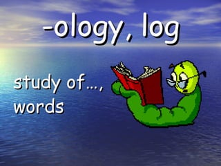 -ology, log study of…, words