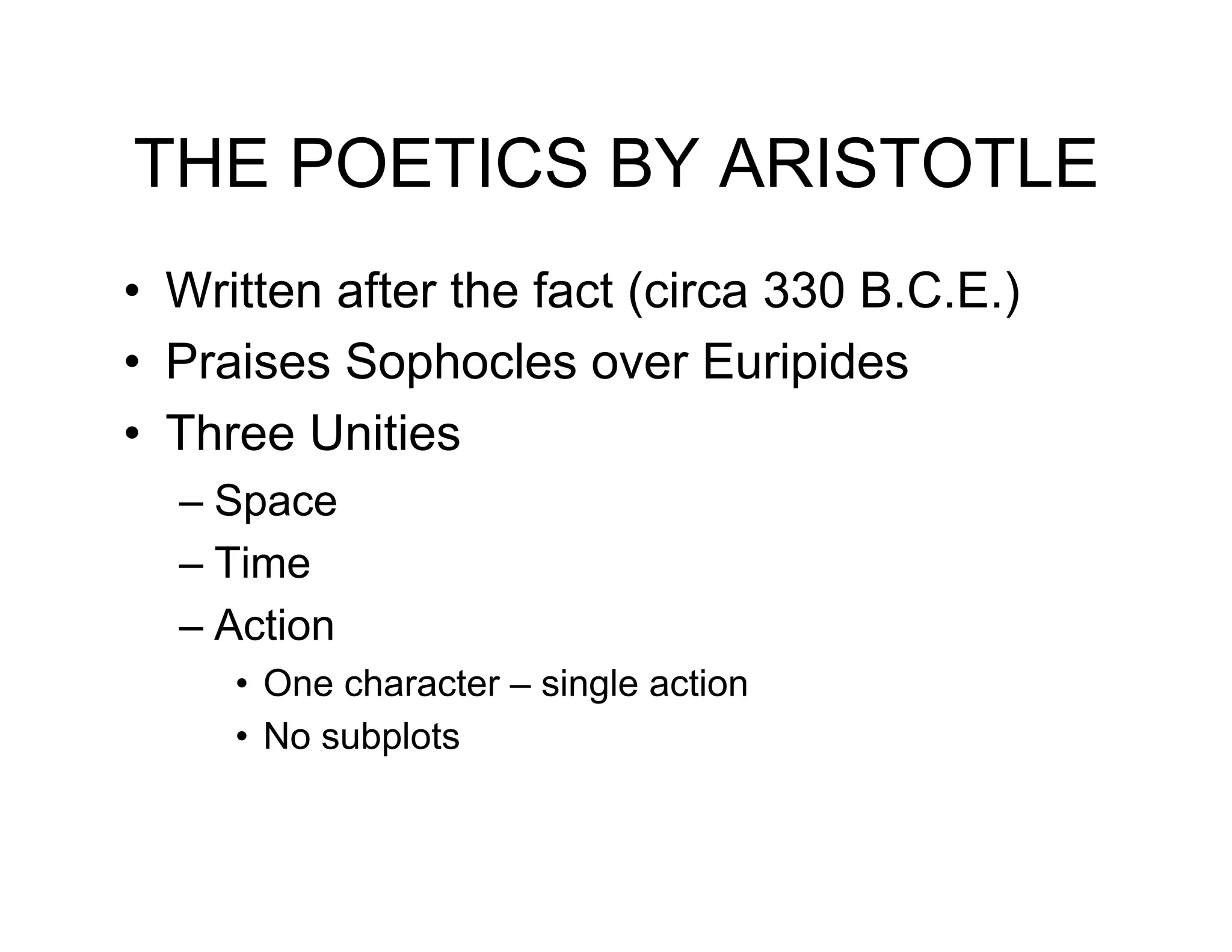 THE POETICS BY ARISTOTLE
•! Written after the fact (circa 330 B.C.E.)
•! Praises Sophocles over Euripides
•! Three Unities
  –! Space
  –! Time
  –! Action
     •! One character – single action
     •! No subplots
 