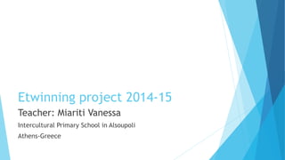 Etwinning project 2014-15
Teacher: Miariti Vanessa
Intercultural Primary School in Alsoupoli
Athens-Greece
 