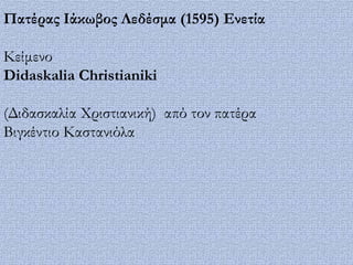Πατέρας Ιάκωβος Λεδέσμα (1595) Ενετία

Κείμενο
Didaskalia Christianiki

(Διδασκαλία Φριστιανική) από τον πατέρα
Βιγκέντιο Καστανιόλα
 