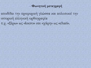 - Υωνητική μεταγραφή

αποδίδει την προφορική γλώσσα και απλοποιεί την
ιστορική ελληνική ορθογραφία
π.χ. «ξέρω» ως «ksero» και «χάρη» ως «chari».
 
