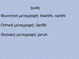 ξανθή

Φωνητική μεταγραυή: ksanthi, xanthi

Οπτική μεταγραυή: 3an8h

Θεσιακή μεταγραυή: januh
 