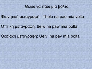 Θέλω να πάω μια βόλτα

Φωνητική μεταγραυή: Thelo na pao mia volta

Οπτική μεταγραυή: 8elw na paw mia bolta

Θεσιακή μεταγραυή: Uelv na pav mia bolta
 