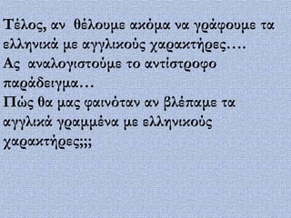 Σέλος, αν θέλουμε ακόμα να γράφουμε τα
ελληνικά με αγγλικούς χαρακτήρες….
Ας αναλογιστούμε το αντίστροφο
παράδειγμα…
Πώς θα μας φαινόταν αν βλέπαμε τα
αγγλικά γραμμένα με ελληνικούς
χαρακτήρες;;;
 