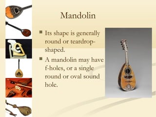 Mandolin
   Its shape is generally
    round or teardrop-
    shaped.
   A mandolin may have
    f-holes, or a single
    round or oval sound
    hole.
 