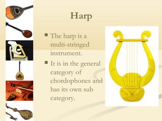 Harp
   The harp is a
    multi-stringed
    instrument.
   It is in the general
    category of
    chordophones and
    has its own sub
    category.
 