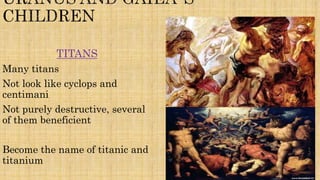 TITANS
Many titans
Not look like cyclops and
centimani
Not purely destructive, several
of them beneficient
Become the name of titanic and
titanium
 