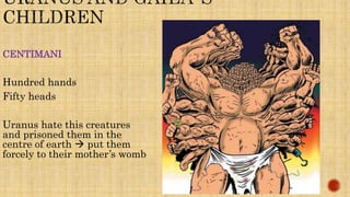 CENTIMANI
Hundred hands
Fifty heads
Uranus hate this creatures
and prisoned them in the
centre of earth  put them
forcely to their mother’s womb
 