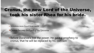  Monsters were freed from earth
Cronus become the Lord of the Universe
Before Ouranos’s lost the power. He gave a prophecy to
cronus, that he will be replaced by his own son
 
