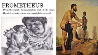  Prometheus make human creature (make God’s image)
 He tried to make human more special than animal.
 