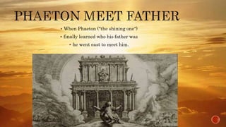  When Phaeton ("the shining one")
 finally learned who his father was
 he went east to meet him.
 