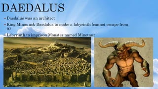  Daedalus was an architect
 King Minos ask Daedalus to make a labyrinth (cannot escape from
it)
 Labyrinth to imprison Monster named Minotaur
 