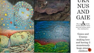 The story is look like
human being  when
man and woman meet,
they making love
Gaiea and
Uranus
making love
and having 3
monstrously
huge strong
children
 