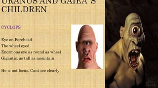 CYCLOPS
Eye on Forehead
The wheel eyed
Enormous eye as round as wheel
Gigantic, as tall as mountain
He is not focus. Cant see clearly
 