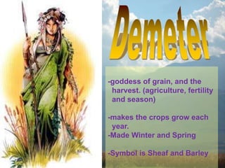 -goddess of grain, and the
harvest. (agriculture, fertility
and season)
-makes the crops grow each
year.
-Made Winter and Spring
-Symbol is Sheaf and Barley
 
