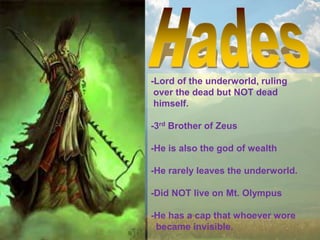 -Lord of the underworld, ruling
over the dead but NOT dead
himself.
-3rd Brother of Zeus
-He is also the god of wealth
-He rarely leaves the underworld.
-Did NOT live on Mt. Olympus
-He has a cap that whoever wore
became invisible.
 