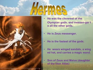 • He was the cleverest of the
Olympian gods, and messen-ger t
o all the other gods.
• He is Zeus messenger.
• He is the fastest of the gods.
• He wears winged sandals, a wing
ed hat, and carries a magic wand.
• Son of Zeus and Maius (daughter
of the titan Atlas)
 