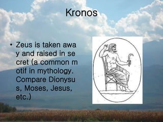 Kronos
• Zeus is taken awa
y and raised in se
cret (a common m
otif in mythology.
Compare Dionysu
s, Moses, Jesus,
etc.)
 