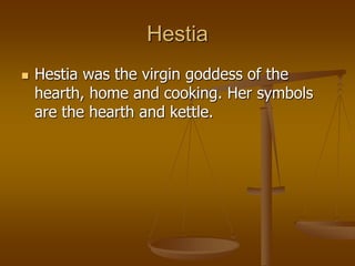 Hestia
 Hestia was the virgin goddess of the
hearth, home and cooking. Her symbols
are the hearth and kettle.
 