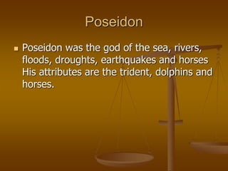 Poseidon
 Poseidon was the god of the sea, rivers,
floods, droughts, earthquakes and horses
His attributes are the trident, dolphins and
horses.
 