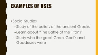 EXAMPLES OF USES
•Social Studies
–Study of the beliefs of the ancient Greeks
–Learn about “The Battle of the Titans”
–Study who the great Greek God’s and
Goddesses were