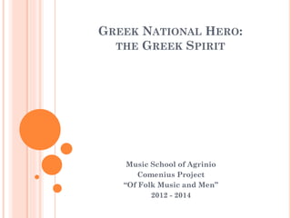 GREEK NATIONAL HERO:
THE GREEK SPIRIT
Music School of Agrinio
Comenius Project
“Of Folk Music and Men”
2012 - 2014
 