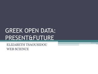 GREEK OPEN DATA:
PRESENT&FUTURE
ELIZABETH TSAOUSIDOU
WEB SCIENCE
 