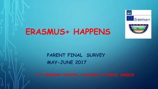 ERASMUS+ HAPPENS
PARENT FINAL SURVEY
MAY-JUNE 2017
11TH PRIMARY SCHOOL, HAIDARI, ATHENS. GREECE
 
