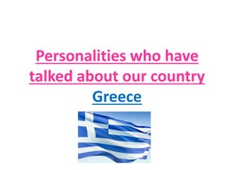 Personalities who have
talked about our country
Greece
 