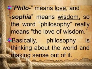 “Philo-” means love, and
“-sophia” means wisdom, so
the word “philosophy” really
means “the love of wisdom.”
Basically, philosophy is
thinking about the world and
making sense out of it.
 