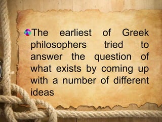 The earliest of Greek
philosophers tried to
answer the question of
what exists by coming up
with a number of different
ideas
 