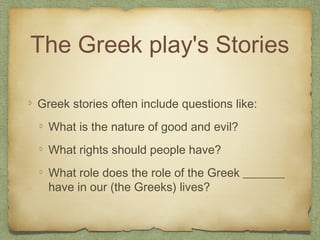 The Greek play's Stories
Greek stories often include questions like:
What is the nature of good and evil?
What rights should people have?
What role does the role of the Greek _______
have in our (the Greeks) lives?