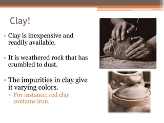 Clay!
• Clay is inexpensive and
  readily available.

• It is weathered rock that has
  crumbled to dust.

• The impuritie...