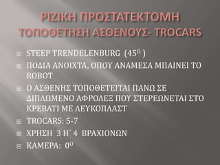 ΡΙΖΙΚΗ ΠΡΟΣΤΑΤΕΚΤΟΜΗΤΟΠΟΘΕΤΗΣΗ ΑΣΘΕΝΟΥΣ- ΤROCARSSTEEP TRENDELENBURG  (45O )ΠΟΔΙΑ ΑΝΟΙΧΤΑ, ΟΠΟΥ ΑΝΑΜΕΣΑ ΜΠΑΙΝΕΙ ΤΟ ROBOTO ΑΣΘΕΝΗΣ ΤΟΠΟΘΕΤΕΙΤΑΙ ΠΑΝΩ ΣΕ ΔΙΠΛΩΜΕΝΟ ΑΦΡΟΛΕΞ ΠΟΥ ΣΤΕΡΕΩΝΕΤΑΙ ΣΤΟ ΚΡΕΒΑΤΙ ΜΕ ΛΕΥΚΟΠΛΑΣΤTROCARS: 5-7ΧΡΗΣΗ  3 Η΄ 4  ΒΡΑΧΙΟΝΩΝΚΑΜΕΡΑ:  0O