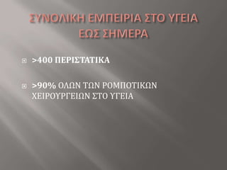 ΣΥΝΟΛΙΚΗ ΕΜΠΕΙΡΙΑ ΣΤΟ ΥΓΕΙΑΕΩΣ ΣΗΜΕΡΑ >400 ΠΕΡΙΣΤΑΤΙΚΑ>90% ΟΛΩΝ ΤΩΝ ΡΟΜΠΟΤΙΚΩΝ ΧΕΙΡΟΥΡΓΕΙΩΝ ΣΤΟ ΥΓΕΙΑ